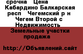 срочна › Цена ­ 250 000 - Кабардино-Балкарская респ., Чегемский р-н, Чегем-Второй с. Недвижимость » Земельные участки продажа   